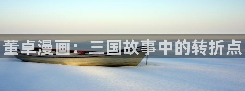 虫虫漫画韩漫在线免费观看：董卓漫画：三国故事中的转折点