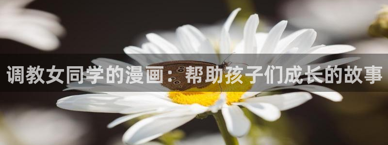 虫虫漫画网：调教女同学的漫画：帮助孩子们成长的故事