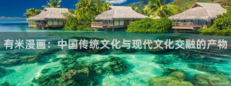 虫虫漫画在线观看免费完整：有米漫画：中国传统文化与现代文化交融的产物