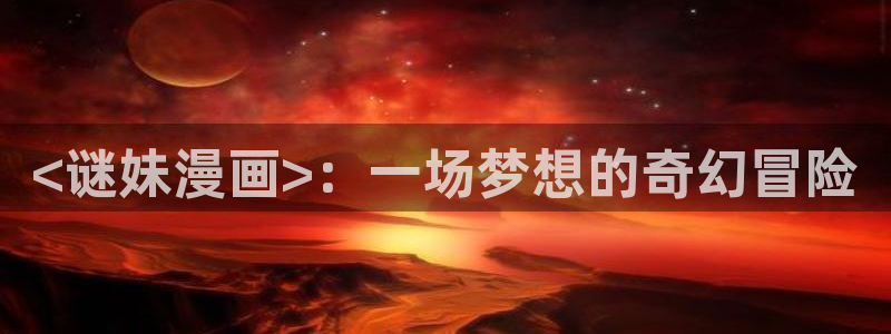 虫虫漫画免费下拉式：<谜妹漫画>：一场梦想的奇幻冒险