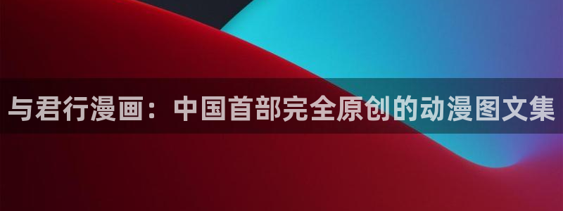 虫虫漫画免费：与君行漫画：中国首部完全原创的动漫图文集
