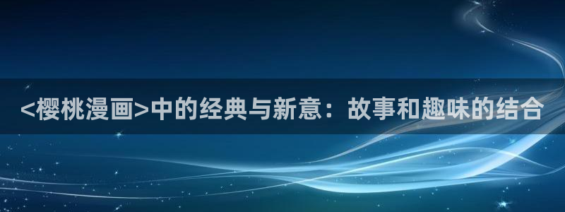 虫虫漫画怎么免费看漫画：<樱桃漫画>中的经典与新意：故事和趣味的结合