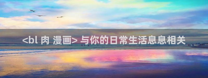 虫虫漫画免费版在线阅读：<bl 肉 漫画> 与你的日常生活息息相关