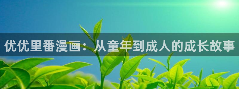虫虫漫画3d：优优里番漫画：从童年到成人的成长故事