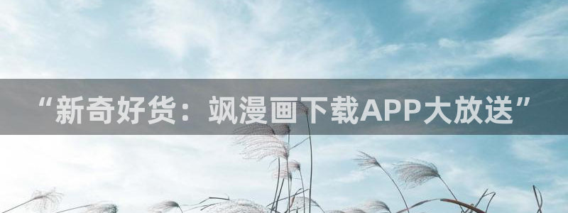 龙王传说漫画虫虫漫画：“新奇好货：飒漫画下载APP大放送”