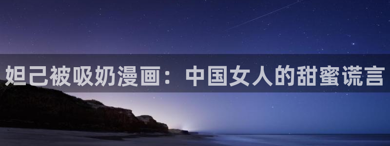 虫虫漫画入口在哪：妲己被吸奶漫画：中国女人的甜蜜谎言