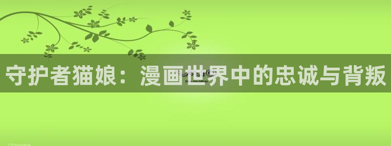虫虫漫画免费观看漫画入口在哪：守护者猫娘：漫画世界中的忠诚与背叛
