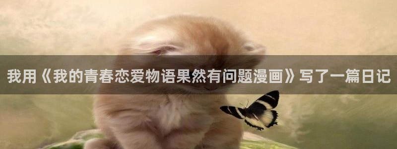 虫虫漫画页面免费漫画网：我用《我的青春恋爱物语果然有问题漫画》写了一篇日记