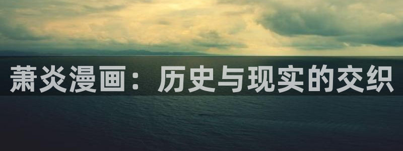 虫虫漫画韩漫在线观看：萧炎漫画：历史与现实的交织