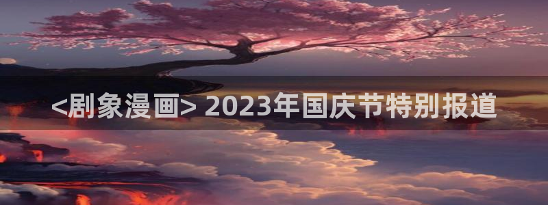 虫虫漫画网页版免费：<剧象漫画> 2023年国庆节特别报道