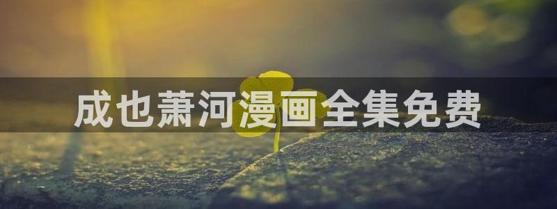 虫虫app漫画：成也萧河漫画全集免费