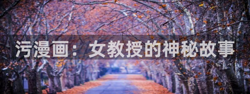 虫虫漫画网免费版：污漫画：女教授的神秘故事
