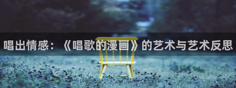虫虫漫画怎么免费看全集：唱出情感：《唱歌的漫画》的艺术与艺术反思